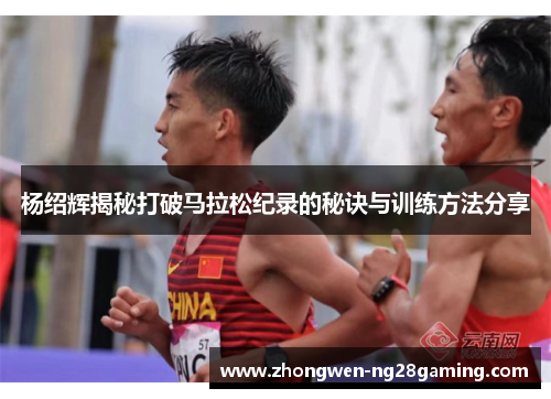 杨绍辉揭秘打破马拉松纪录的秘诀与训练方法分享