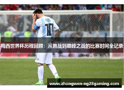 梅西世界杯历程回顾：从首战到巅峰之战的比赛时间全记录